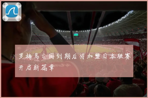 罗梅乌合同到期后将加盟日本联赛开启新篇章