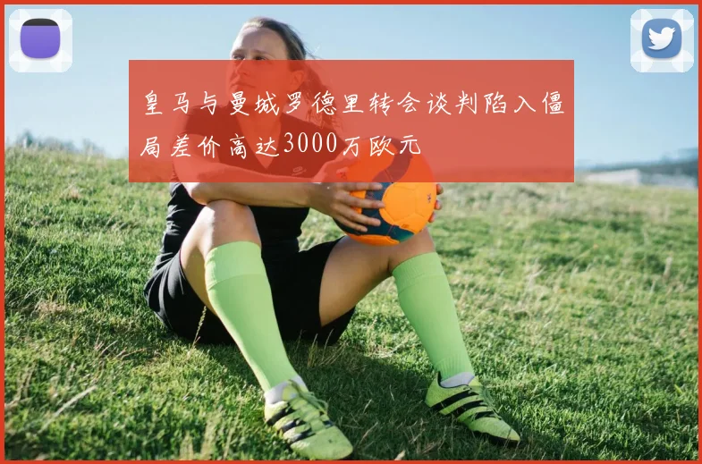 皇马与曼城罗德里转会谈判陷入僵局差价高达3000万欧元