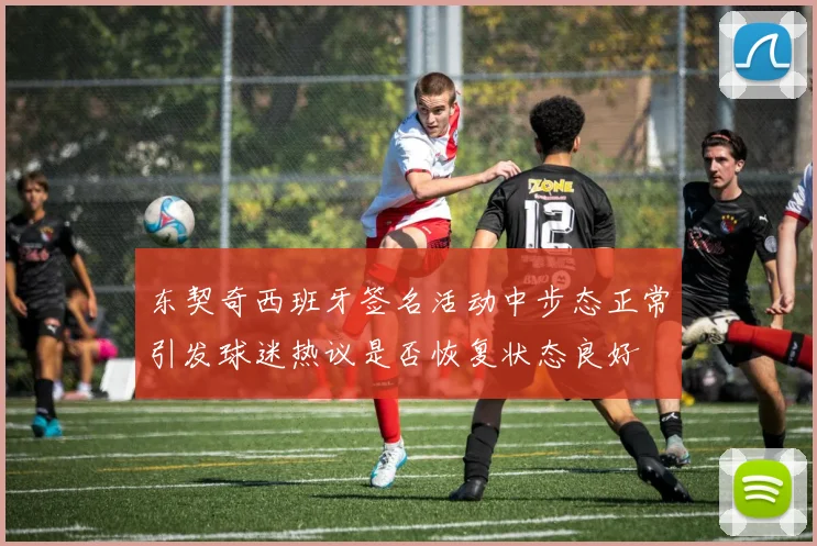 东契奇西班牙签名活动中步态正常引发球迷热议是否恢复状态良好