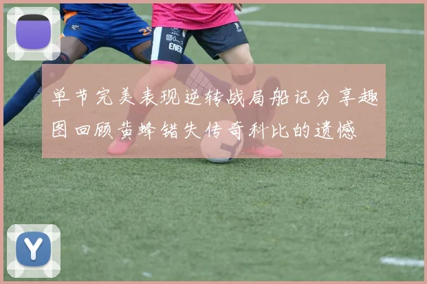 单节完美表现逆转战局船记分享趣图回顾黄蜂错失传奇科比的遗憾