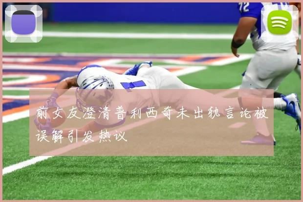 前女友澄清普利西奇未出轨言论被误解引发热议